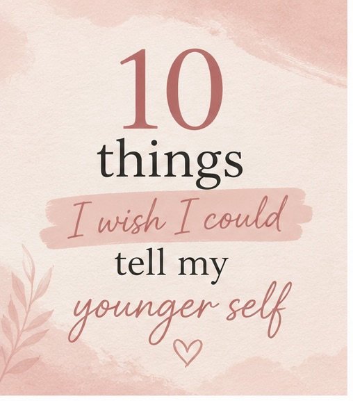 10 Things I Wish I Could Tell My Younger Self